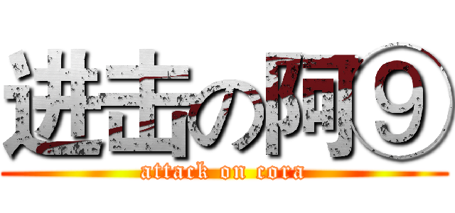 进击の阿⑨ (attack on cora)