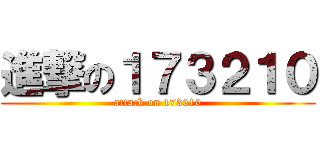 進撃の１７３２１０ (attack on 173210)