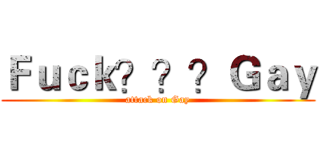 Ｆｕｃｋ？？？Ｇａｙ (attack on Gay)
