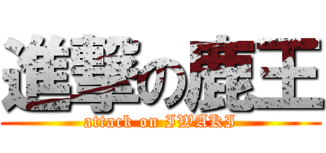 進撃の鹿王 (attack on IWAKI)