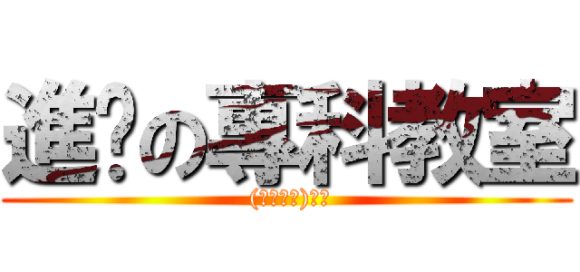 進擊の專科教室 ( (☆･ω･)ﾉ彡)