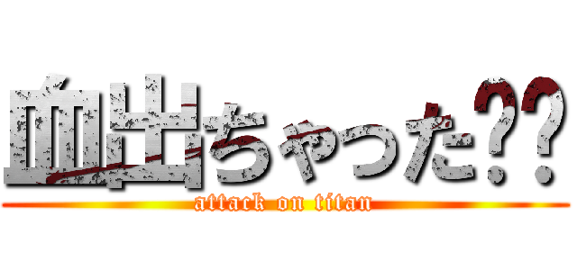 血出ちゃった⭐︎ (attack on titan)