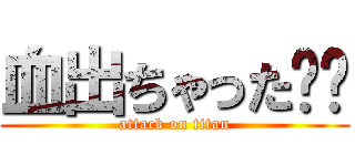血出ちゃった⭐︎ (attack on titan)