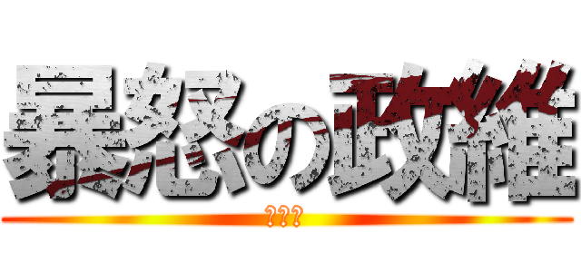 暴怒の政維 (尻此尻)