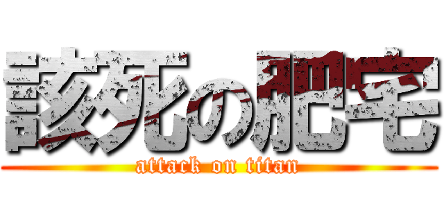 該死の肥宅 (attack on titan)