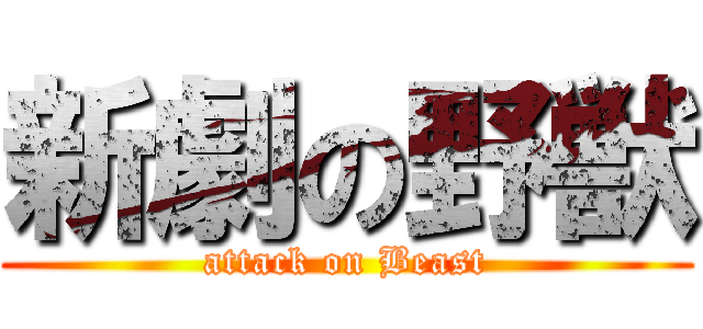 新劇の野獣 (attack on Beast)