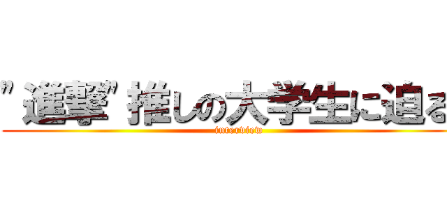 "進撃"推しの大学生に迫る！ (interview)