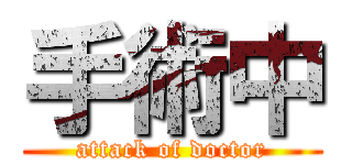 手術中 (attack of doctor)