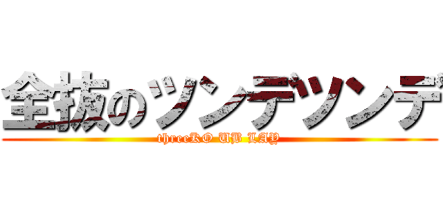 全抜のツンデツンデ (threeKO UB LAY)