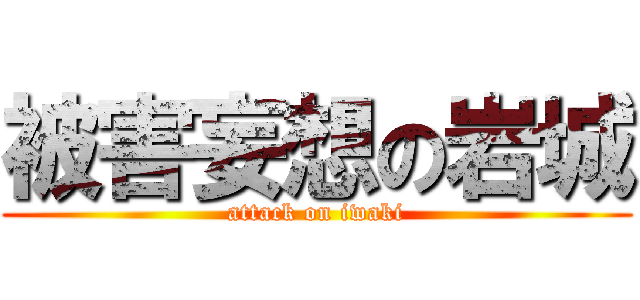 被害妄想の岩城 (attack on iwaki)