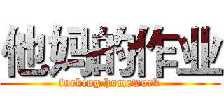 他妈的作业 (fucking homework)