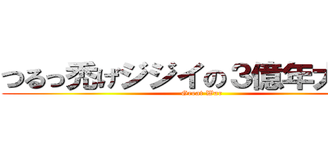 つるっ禿げジジイの３億年大戦争 (Great War)