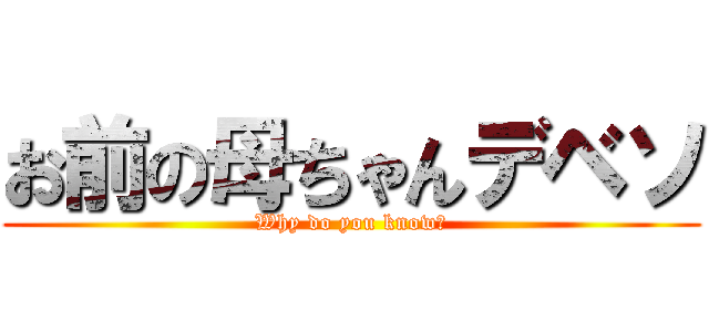 お前の母ちゃんデベソ (Why do you know?)