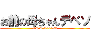 お前の母ちゃんデベソ (Why do you know?)
