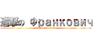 進撃の Франкович (Frankovich attacking)