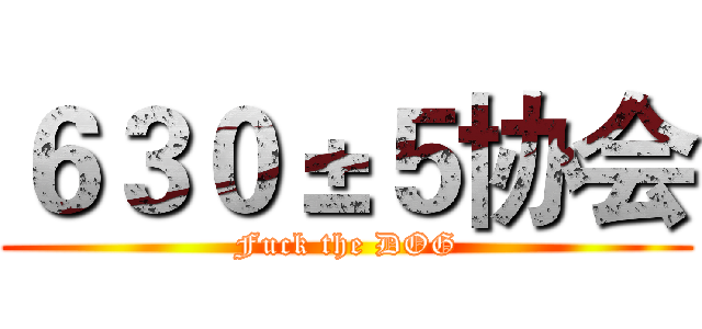 ６３０±５协会 (Fuck the DOG)
