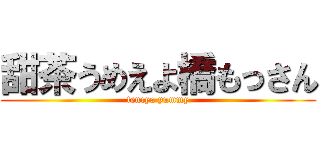 甜茶うめえよ橋もっさん (tencya yummy)