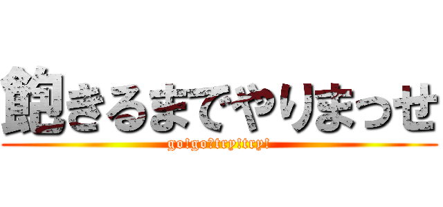 飽きるまでやりまっせ (go!go！try!try!)