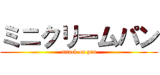 ミニクリームパン (attack on pan)
