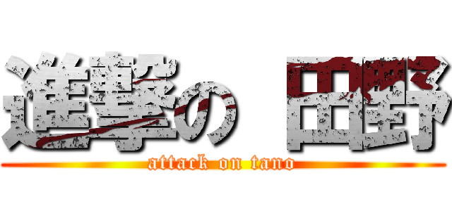 進撃の 田野 (attack on tano)