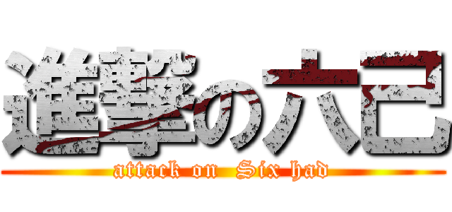 進撃の六己 (attack on  Six had)