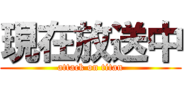 現在放送中 (attack on titan)