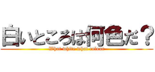 白いところは何色だ？ (What white what colour)
