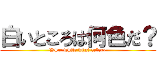 白いところは何色だ？ (What white what colour)