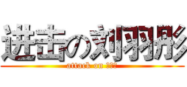 进击の刘羽彤 (attack on 刘羽彤)