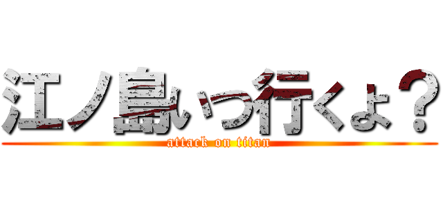 江ノ島いつ行くよ？ (attack on titan)