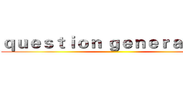 ｑｕｅｓｔｉｏｎ ｇｅｎｅｒａｔｉｏｎ ( )