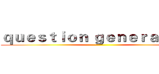 ｑｕｅｓｔｉｏｎ ｇｅｎｅｒａｔｉｏｎ ( )