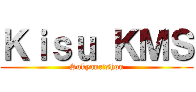 Ｋｉｓｕ ＫＭＳ (Sukyanrēshon)