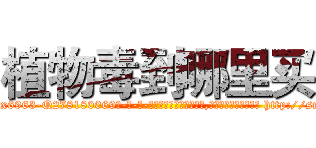 植物毒到哪里买 (植物毒到哪里买【电-186x2687x6963-Q278180069元-吉-药-业】我们做的是长期生意,靠的是老客户长期支持 http://sngk.net/zwQTWL
)