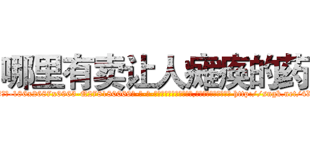 哪里有卖让人瘫痪的药 (哪里有卖让人瘫痪的药【电-186x2687x6963-Q278180069元-吉-药-业】我们做的是长期生意,靠的是老客户长期支持 http://sngk.net/4XPFWa
)