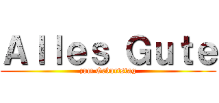 Ａｌｌｅｓ Ｇｕｔｅ (zum Geburtstag)
