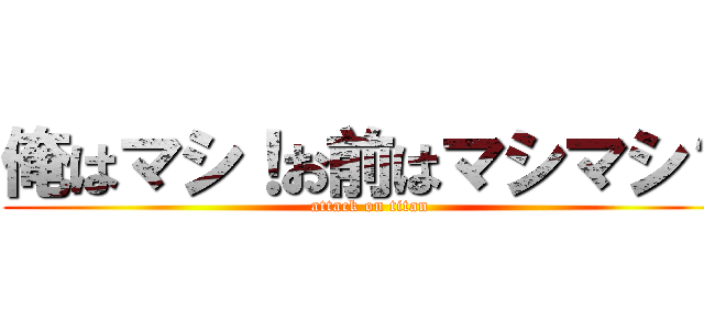 俺はマシ！お前はマシマシ？ (attack on titan)