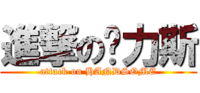 進撃の卡力斯 (attack on HANDSOME)