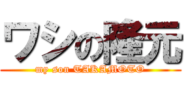 ワシの隆元 (my son TAKAMOTO)