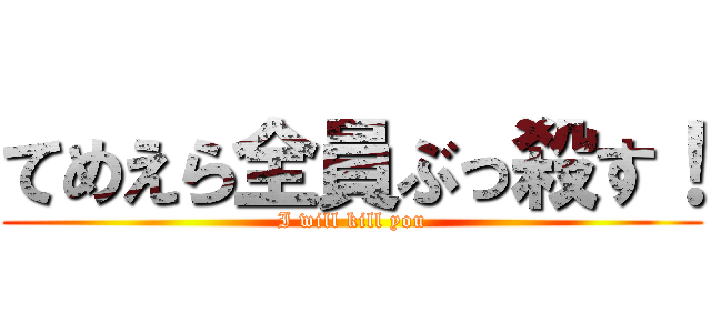 てめえら全員ぶっ殺す！ (I will kill you)