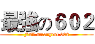 最強の６０２ (Full strongest 602)