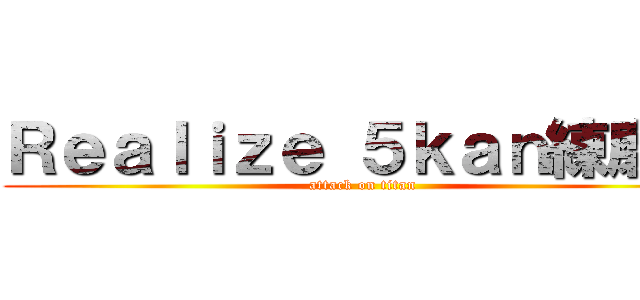 Ｒｅａｌｉｚｅ ５ｋａｎ練磨～ (attack on titan)