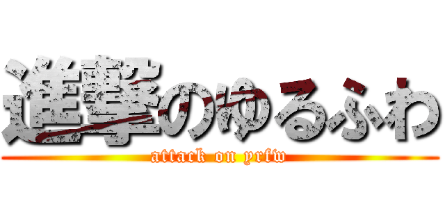 進撃のゆるふわ (attack on yrfw)