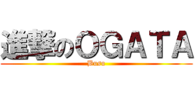 進撃のＯＧＡＴＡ (Busu)