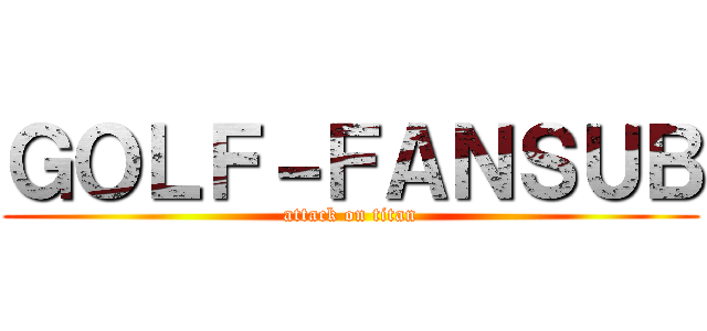 ＧＯＬＦ－ＦＡＮＳＵＢ (attack on titan)