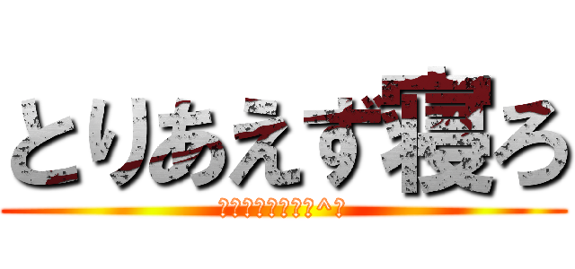 とりあえず寝ろ (後ろに気おつけろ^╳)