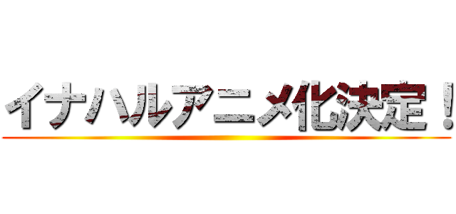 イナハルアニメ化決定！ ()