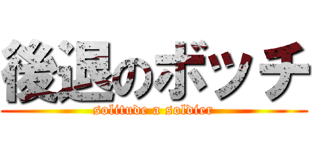 後退のボッチ (solitude a soldier)