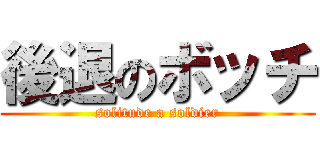 後退のボッチ (solitude a soldier)