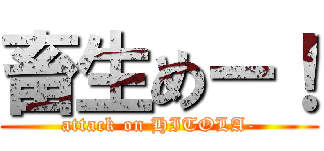 畜生めー！ (attack on HITOLA-)
